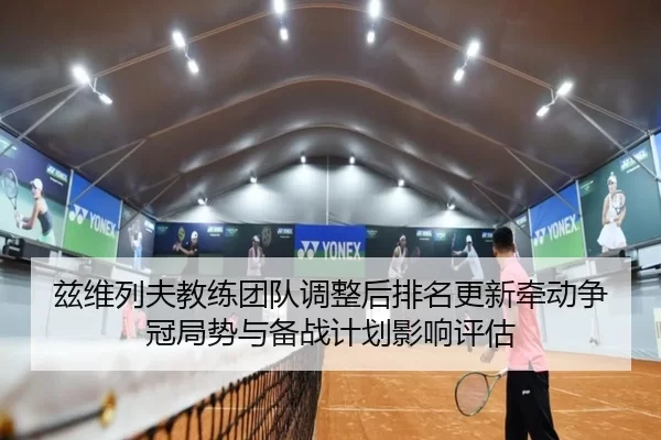 兹维列夫教练团队调整后排名更新牵动争冠局势与备战计划影响评估